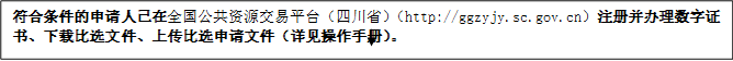 符合條件的申請人已在全國公共資源交易平臺（四川?。╤ttp://ggzyjy.sc.gov.cn）注冊并辦理數(shù)字證書、下載比選文件、上傳比選申請文件（詳見操作手冊）。