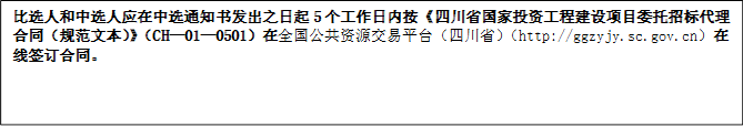 比選人和中選人應(yīng)在中選通知書發(fā)出之日起5個(gè)工作日內(nèi)按《四川省國家投資工程建設(shè)項(xiàng)目委托招標(biāo)代理合同（規(guī)范文本）》（CH—01—0501）在全國公共資源交易平臺（四川?。╤ttp://ggzyjy.sc.gov.cn）在線簽訂合同。